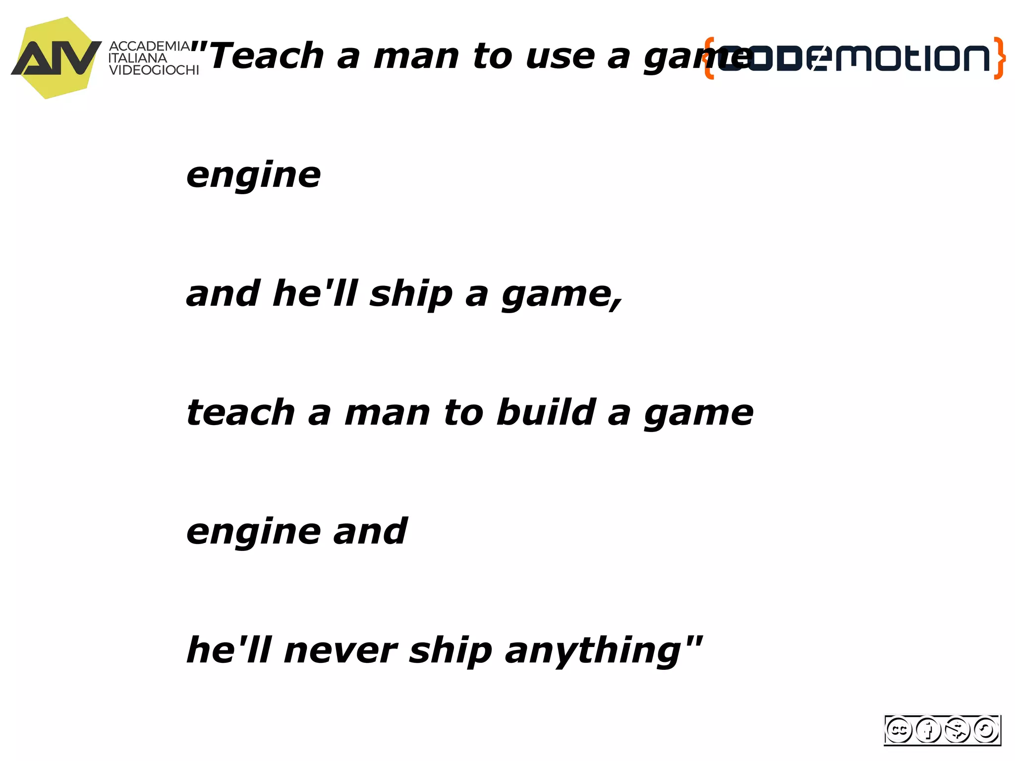 "Teach a man to use a game
engine
and he'll ship a game,
teach a man to build a game
engine and
he'll never ship anything"
 