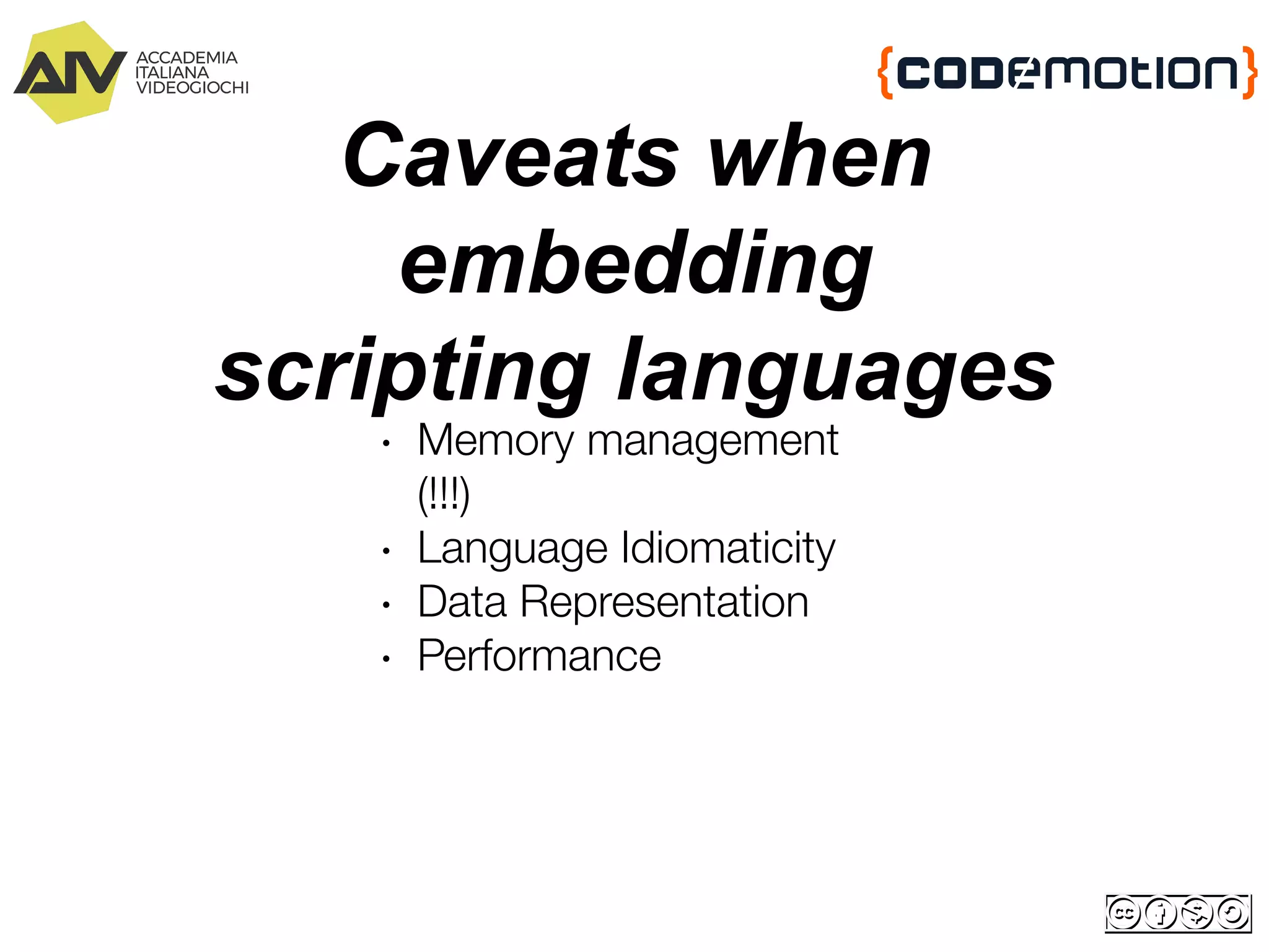 Caveats when
embedding
scripting languages
∙ Memory management
(!!!)
∙ Language Idiomaticity
∙ Data Representation
∙ Performance
 
