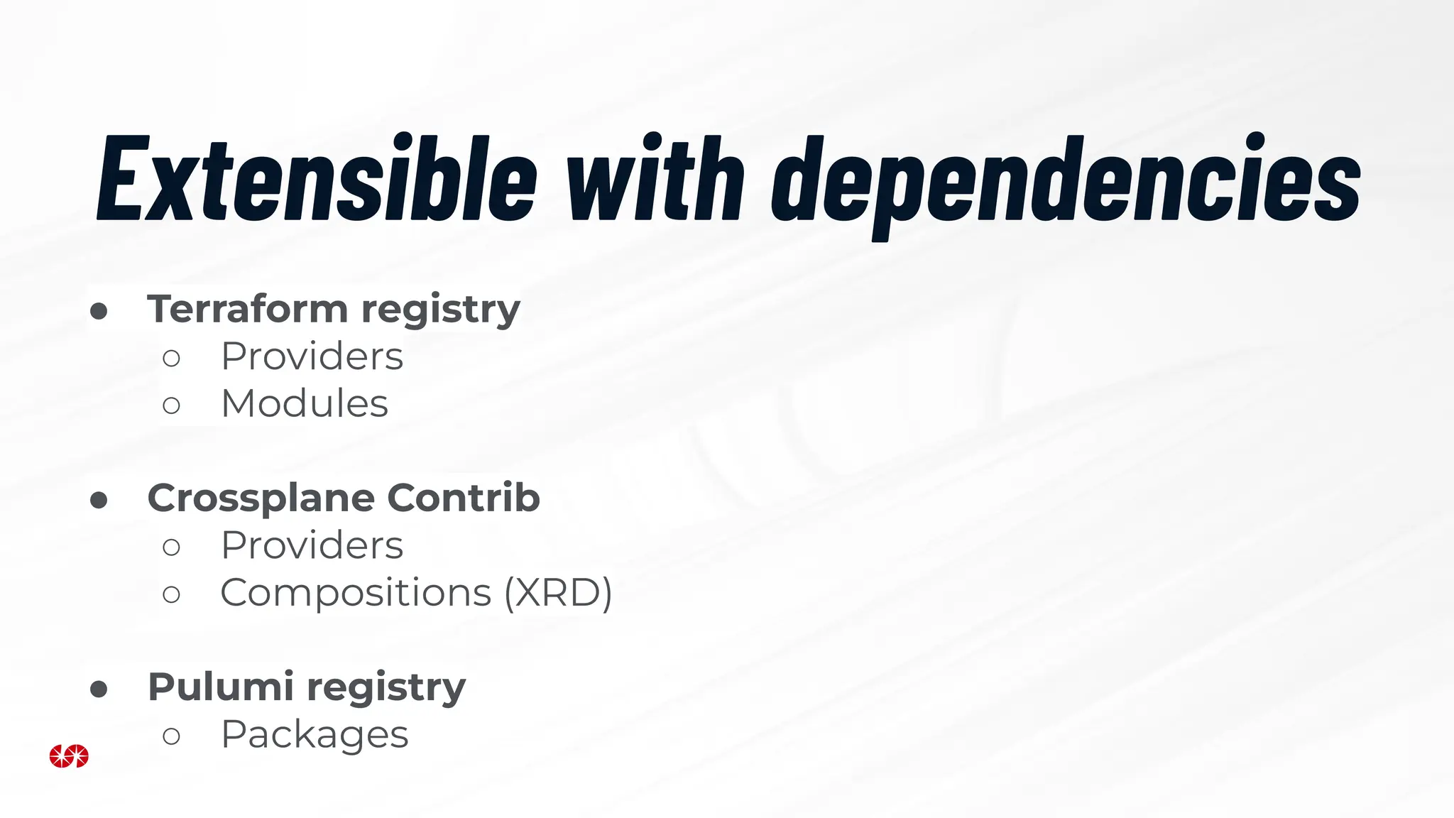 Extensible with dependencies
● Terraform registry
○ Providers
○ Modules
● Crossplane Contrib
○ Providers
○ Compositions (XRD)
● Pulumi registry
○ Packages
 