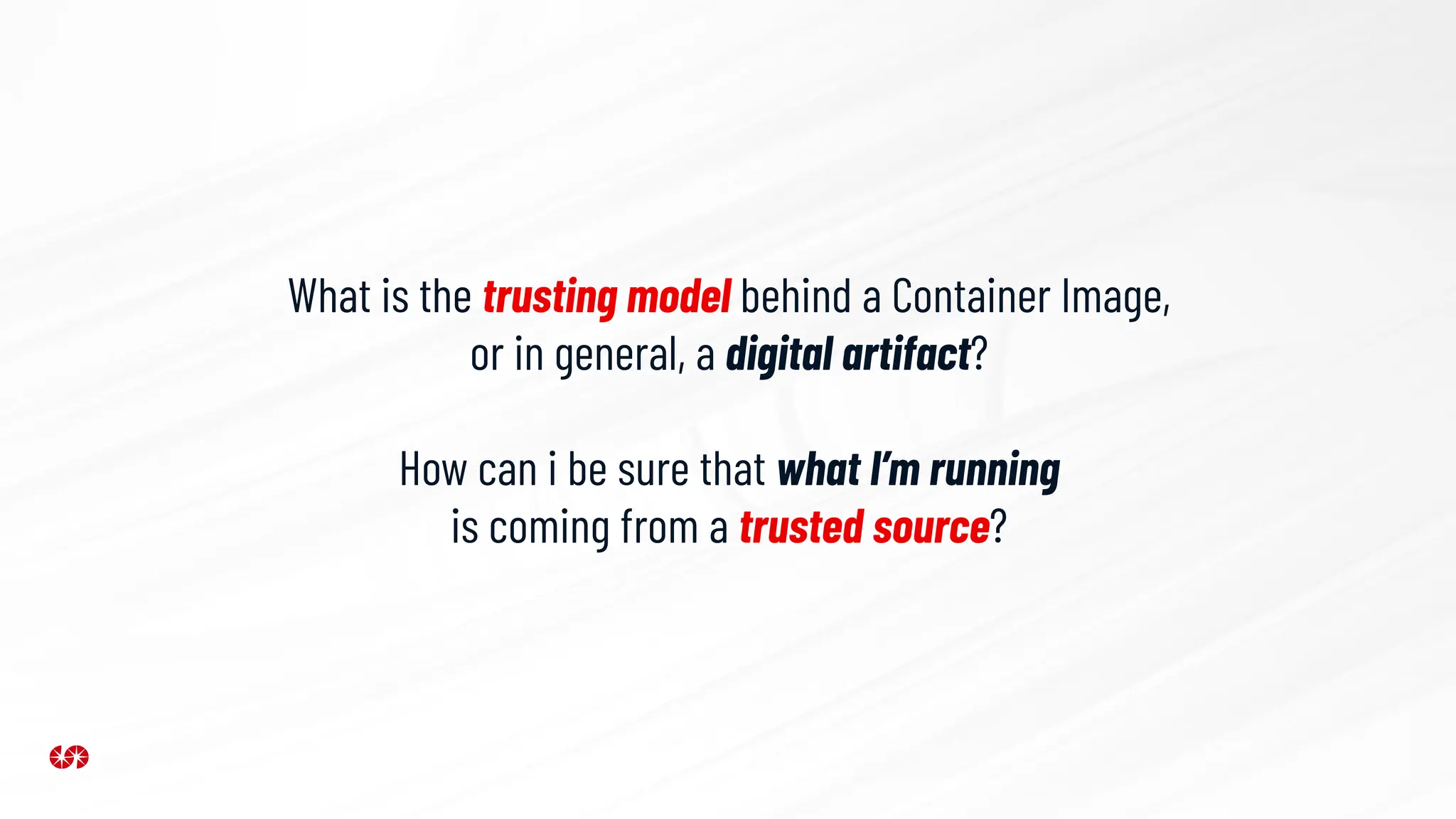 What is the trusting model behind a Container Image,
or in general, a digital artifact?
How can i be sure that what I’m running
is coming from a trusted source?
 