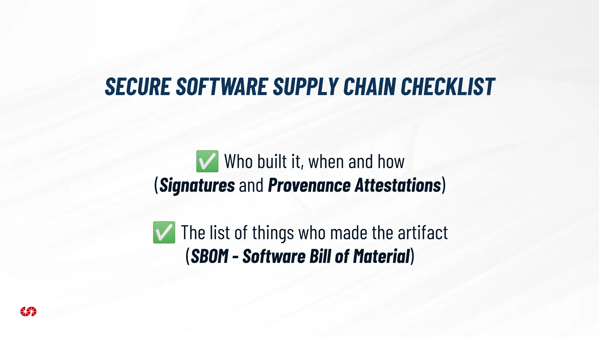 SECURE SOFTWARE SUPPLY CHAIN CHECKLIST
✅ Who built it, when and how
(Signatures and Provenance Attestations)
✅ The list of things who made the artifact
(SBOM - Software Bill of Material)
 
