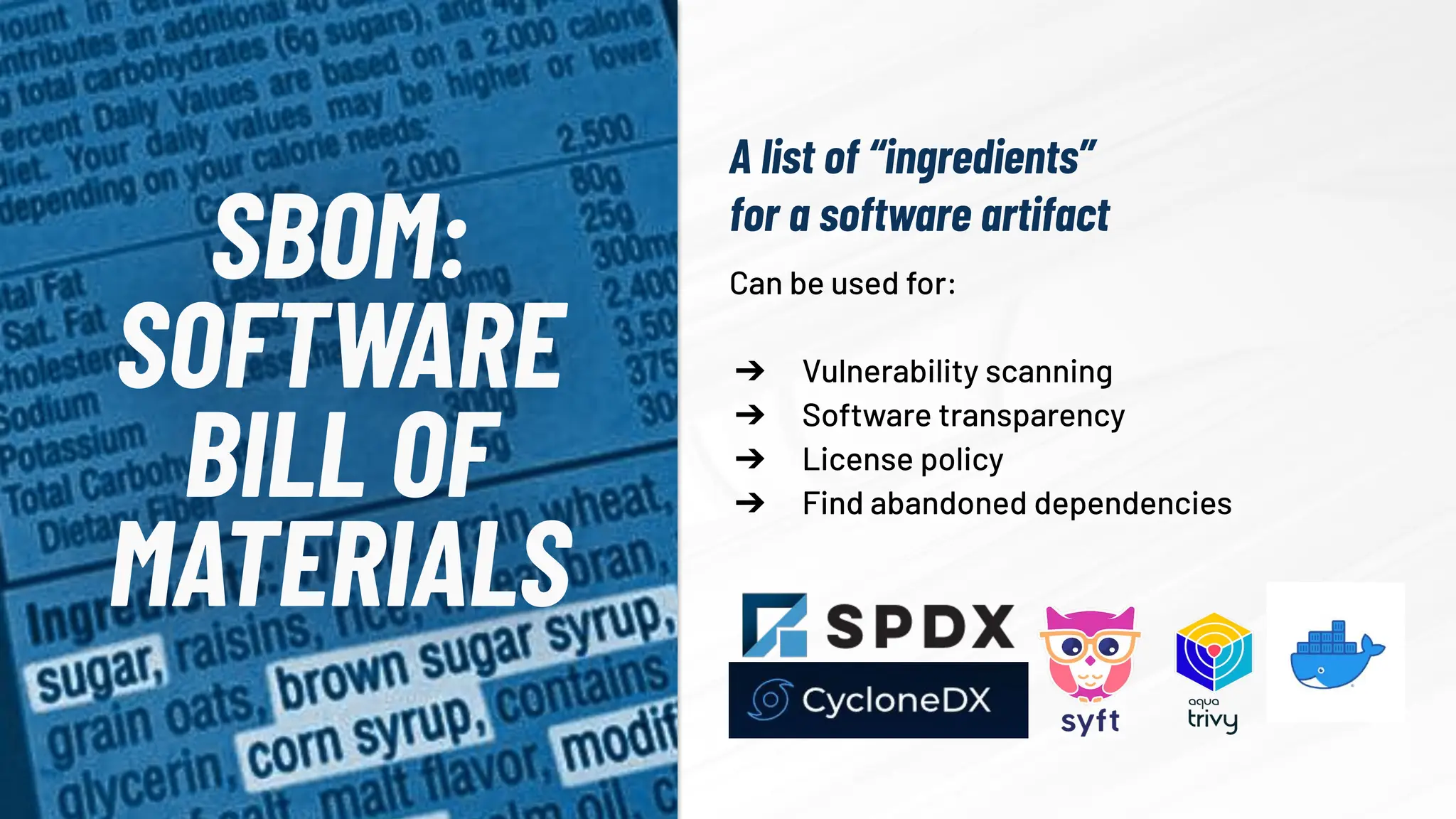 SBOM:
SOFTWARE
BILL OF
MATERIALS
A list of “ingredients”
for a software artifact
Can be used for:
➔ Vulnerability scanning
➔ Software transparency
➔ License policy
➔ Find abandoned dependencies
 