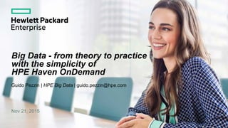 Big Data - from theory to practice
with the simplicity of
HPE Haven OnDemand
Guido Pezzin | HPE Big Data | guido.pezzin@hpe.com
Nov 21, 2015
 