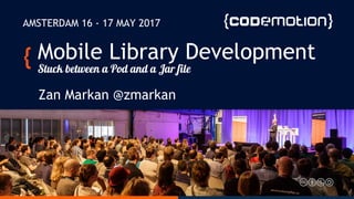 Mobile Library Development
Stuck between a Pod and a Jar file
Zan Markan @zmarkan
AMSTERDAM 16 - 17 MAY 2017
 