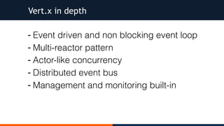 - Event driven and non blocking event loop
- Multi-reactor pattern
- Actor-like concurrency
- Distributed event bus
- Management and monitoring built-in
Vert.x in depth
 