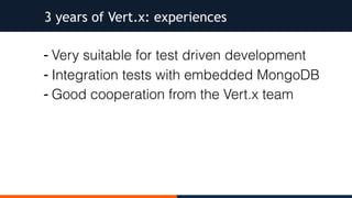 - Very suitable for test driven development
- Integration tests with embedded MongoDB
- Good cooperation from the Vert.x team
3 years of Vert.x: experiences
 