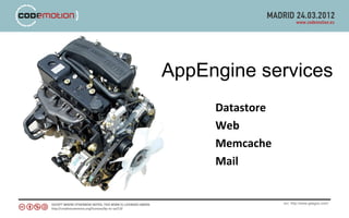 AppEngine services
     Datastore
     Web
     Memcache
     Mail


                 src: http://www.gasgoo.com/
 