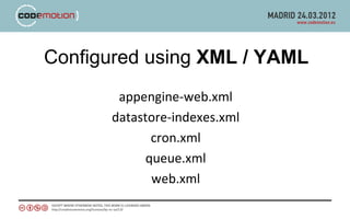 Configured using XML / YAML
       appengine-web.xml
      datastore-indexes.xml
             cron.xml
            queue.xml
             web.xml
 