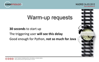 Warm-up requests
30 seconds to start up
The triggering user will see this delay
Good enough for Python, not so much for Java
 