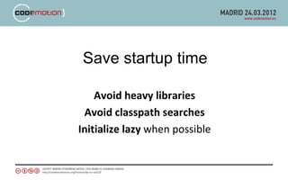 Save startup time

    Avoid heavy libraries
 Avoid classpath searches
Initialize lazy when possible
 