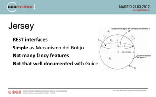 Jersey
 REST interfaces
 Simple as Mecanismo del Botijo
 Not many fancy features
 Not that well documented with Guice



                                       src: http://www.terra.org/articulos/art01863.html
 