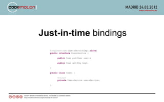 Just-in-time bindings
  @ImplementedBy(UsersServiceImpl.class)
  public interface UsersService {

        public User put(User user);

        public User get(Key key);

  }

  public class Users {

        @Inject
        private UsersService usersService;

  }
 