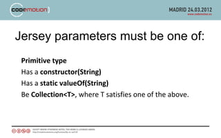 Jersey parameters must be one of:
 Primitive type
 Has a constructor(String)
 Has a static valueOf(String)
 Be Collection<T>, where T satisfies one of the above.
 