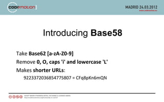 Introducing Base58

Take Base62 [a-zA-Z0-9]
Remove 0, O, caps 'i' and lowercase 'L'
Makes shorter URLs:
   9223372036854775807 = CFq8pKn6mQN
 