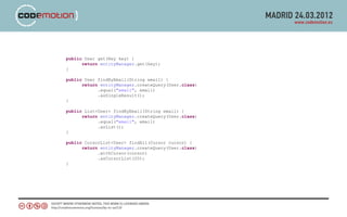 public User get(Key key) {
      return entityManager.get(key);
}

public User findByEmail(String email) {
      return entityManager.createQuery(User.class)
            .equal("email", email)
            .asSingleResult();
}

public List<User> findByEmail(String email) {
      return entityManager.createQuery(User.class)
            .equal("email", email)
            .asList();
}

public CursorList<User> findAll(Cursor cursor) {
      return entityManager.createQuery(User.class)
            .withCursor(cursor)
            .asCursorList(20);
}
 