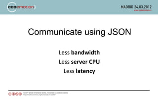 Communicate using JSON

      Less bandwidth
      Less server CPU
        Less latency
 