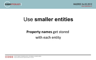 Use smaller entities

 Property names get stored
      with each entity
 