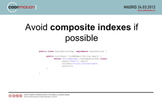 Avoid composite indexes if
         possible
   public class UsersServiceImpl implements UsersService {

         public List<User> findByEmail(String email) {
               return entityManager.createQuery(User.class)
                     .equal("email", email)
                     .sortDesc("creationTimestamp")
                     .asList();
         }

   }
 