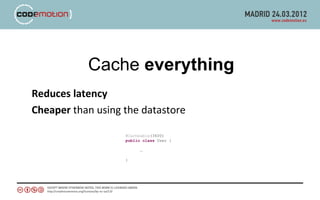 Cache everything
Reduces latency
Cheaper than using the datastore

                   @Cacheable(3600)
                   public class User {

                         …

                   }
 