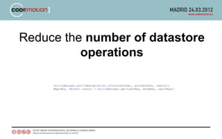 Reduce the number of datastore
          operations

     entityManager.put(ImmutableList.of(currentUser, anotherUser, user3));
     Map<Key, Object> result = entityManager.get(userKey, showKey, user2Key);
 