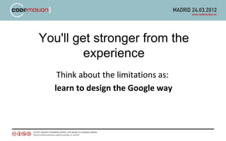 You'll get stronger from the
         experience
   Think about the limitations as:
  learn to design the Google way
 