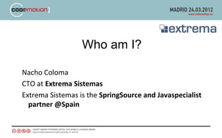 Who am I?

Nacho Coloma
CTO at Extrema Sistemas
Extrema Sistemas is the SpringSource and Javaspecialist
  partner @Spain
 