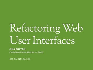 Refactoring Web
User Interfaces
JINA BOLTON
CODEMOTION BERLIN // 2013
(CC BY-NC-SA 3.0)
 