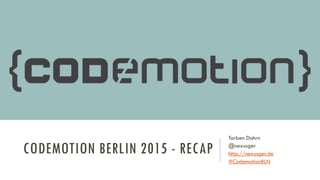 CODEMOTION BERLIN 2015 - RECAP
Torben Dohrn
@nexusger
http://nexusger.de
#CodemotionBLN
 