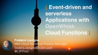 { Event-driven and
serverless
Applications with
OpenWhisk 
Cloud Functions }
Frédéric Lavigne
IBM Cloud Technical Product Manager
frederic.lavigne@fr.ibm.com
@L2FProd
 