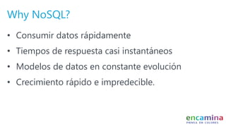 Why NoSQL?
• Consumir datos rápidamente
• Tiempos de respuesta casi instantáneos
• Modelos de datos en constante evolución
• Crecimiento rápido e impredecible.
 