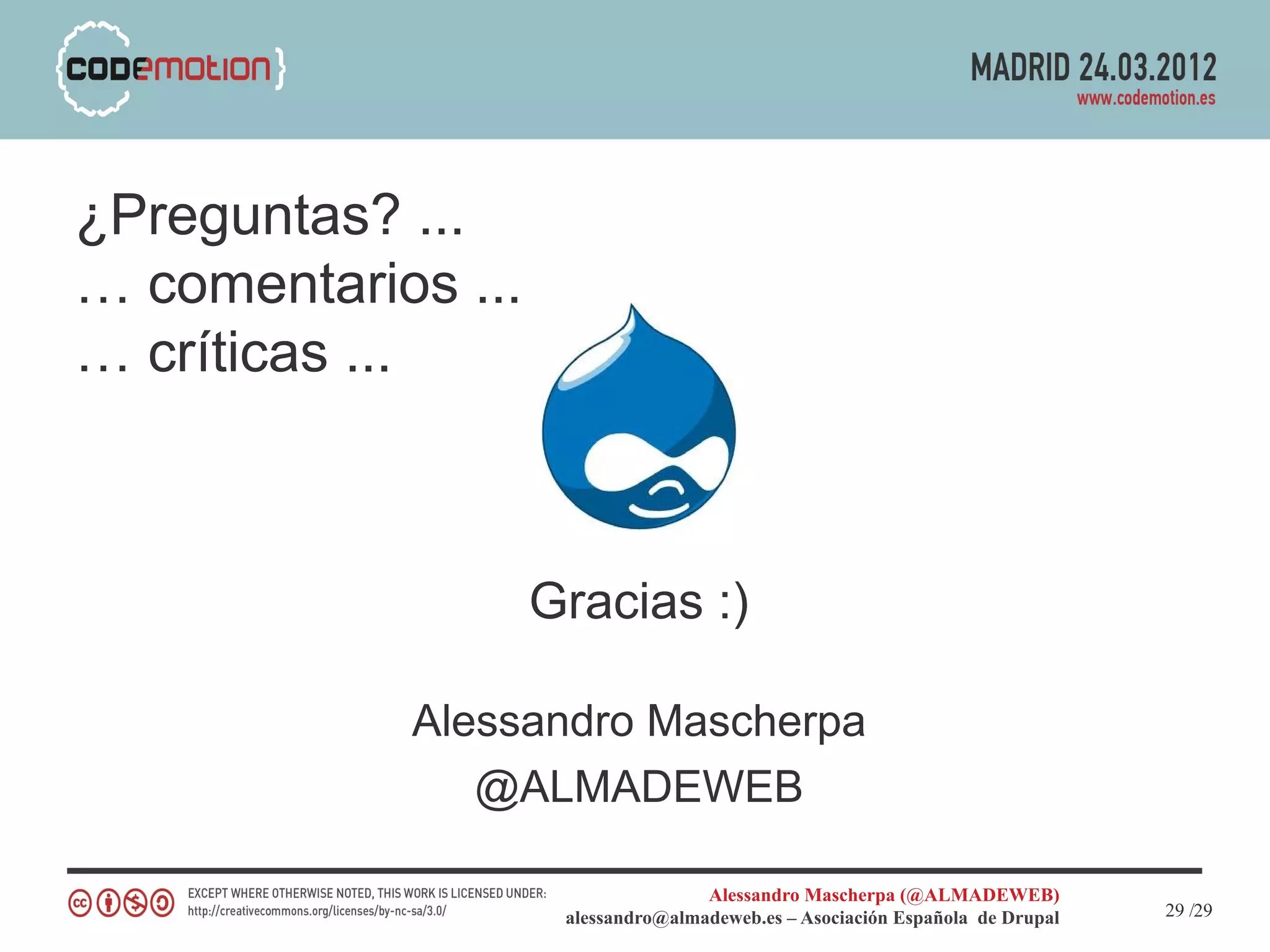 ¿Preguntas? ...
… comentarios ...
… críticas ...



                    Gracias :)

            Alessandro Mascherpa
               @ALMADEWEB

                                    Alessandro Mascherpa (@ALMADEWEB)
                     alessandro@almadeweb.es – Asociación Española de Drupal   29 /29
 