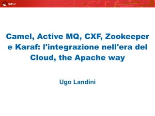 Camel, Active MQ, CXF, Zookeeper 
e Karaf: l'integrazione nell'era del 
Cloud, the Apache way 
! 
Ugo Landini 
 
