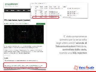 E’	
  stata	
  compromessa	
  
(almeno	
  per	
  la	
  terza	
  volta	
  
negli	
  ulDmi	
  anni)	
  l’azienda	
  di	
  
Telecomunicazioni	
  Pakistana,	
  
controllata	
  dallo	
  stato,	
  
tramite	
  una	
  SQL	
  Injec4on	
  
 