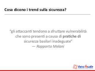 Cosa	
  dicono	
  i	
  trend	
  sulla	
  sicurezza?
“gli	
  aZaccanD	
  tendono	
  a	
  sfruZare	
  vulnerabilità	
  
che	
  sono	
  presenD	
  a	
  causa	
  di	
  pra4che	
  di	
  
sicurezza	
  basilari	
  inadeguate”	
  
—	
  Rapporto	
  Melani
 