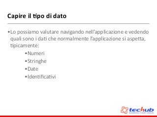 Capire	
  il	
  4po	
  di	
  dato
•Lo	
  possiamo	
  valutare	
  navigando	
  nell’applicazione	
  e	
  vedendo	
  
quali	
  sono	
  i	
  daD	
  che	
  normalmente	
  l’applicazione	
  si	
  aspeZa,	
  
Dpicamente:	
  
•Numeri	
  
•Stringhe	
  
•Date	
  
•IdenDﬁcaDvi
 