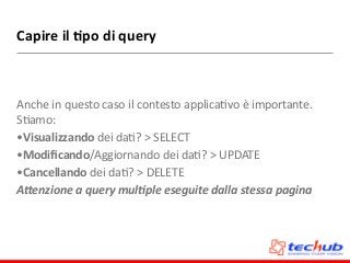 Capire	
  il	
  4po	
  di	
  query
Anche	
  in	
  questo	
  caso	
  il	
  contesto	
  applicaDvo	
  è	
  importante.	
  
SDamo:	
  
•Visualizzando	
  dei	
  daD?	
  >	
  SELECT	
  
•Modiﬁcando/Aggiornando	
  dei	
  daD?	
  >	
  UPDATE	
  
•Cancellando	
  dei	
  daD?	
  >	
  DELETE	
  
A"enzione	
  a	
  query	
  mul0ple	
  eseguite	
  dalla	
  stessa	
  pagina
 