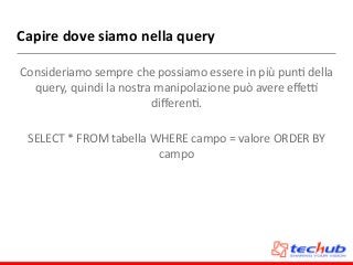 Capire	
  dove	
  siamo	
  nella	
  query
Consideriamo	
  sempre	
  che	
  possiamo	
  essere	
  in	
  più	
  punD	
  della	
  
query,	
  quindi	
  la	
  nostra	
  manipolazione	
  può	
  avere	
  eﬀe`	
  
diﬀerenD.	
  
SELECT	
  *	
  FROM	
  tabella	
  WHERE	
  campo	
  =	
  valore	
  ORDER	
  BY	
  
campo
 