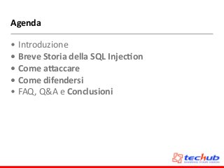 Agenda
• Introduzione	
  
• Breve	
  Storia	
  della	
  SQL	
  Injec4on	
  
• Come	
  a;accare	
  
• Come	
  difendersi	
  
• FAQ,	
  Q&A	
  e	
  Conclusioni
 