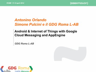 ROME 11-12 april 2014ROME 11-12 april 2014
Android & Internet of Things with Google
Cloud Messaging and AppEngine
GDG Roma L-AB
Antonino Orlando
Simone Pulcini e il GDG Roma L-AB
 