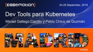 Dev Tools para Kubernetes
Micael Gallego Carrillo y Pablo Chico de Guzmán
24-25 September, 2019
 