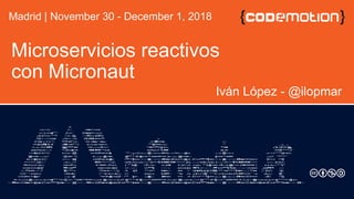 Madrid | November 30 - December 1, 2018
Microservicios reactivos
con Micronaut
Iván López - @ilopmar
 