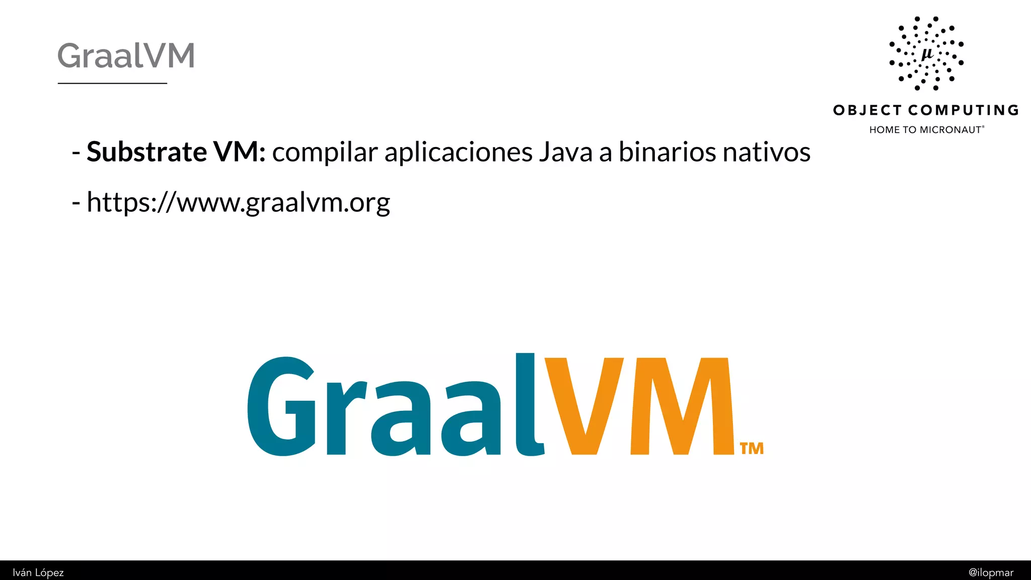 Iván López @ilopmar
- Substrate VM: compilar aplicaciones Java a binarios nativos
- https://www.graalvm.org
GraalVM
 