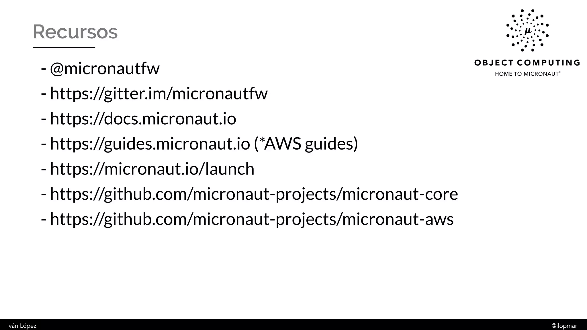 Iván López @ilopmar
Recursos
- @micronautfw
- https://gitter.im/micronautfw
- https://docs.micronaut.io
- https://guides.micronaut.io (*AWS guides)
- https://micronaut.io/launch
- https://github.com/micronaut-projects/micronaut-core
- https://github.com/micronaut-projects/micronaut-aws
 