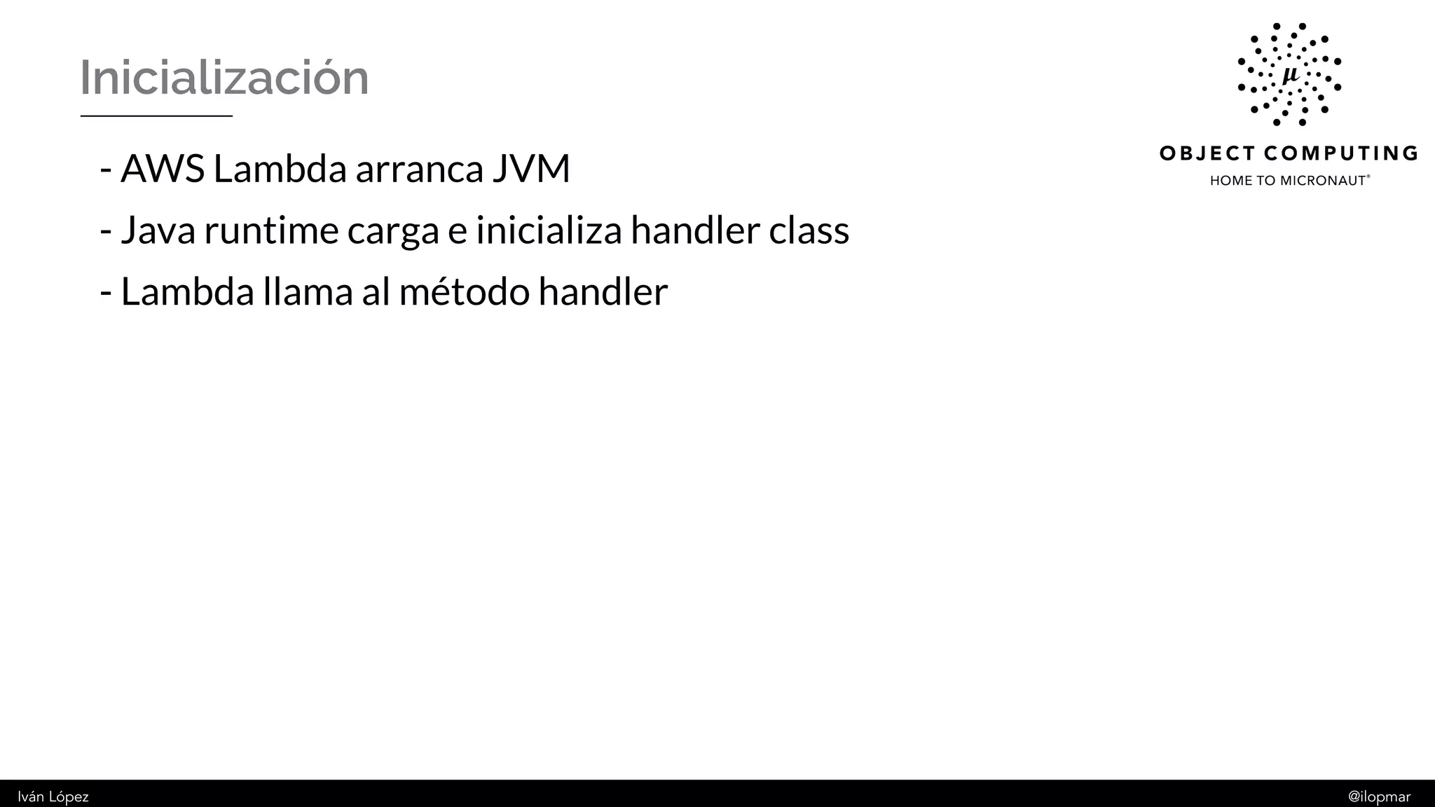 Iván López @ilopmar
Inicialización
- AWS Lambda arranca JVM
- Java runtime carga e inicializa handler class
- Lambda llama al método handler
 