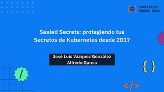 Sealed Secrets: protegiendo tus
Secretos de Kubernetes desde 2017
José Luis Vázquez González
Alfredo García
 