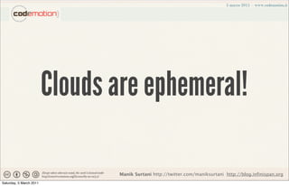 Clouds are ephemeral!

                                Manik Surtani http://twitter.com/maniksurtani http://blog.infinispan.org
Saturday, 5 March 2011
 