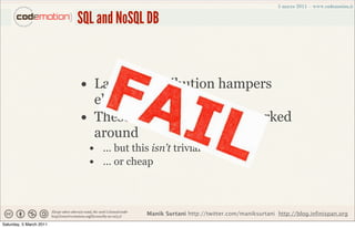 SQL and NoSQL DB


                         • Lack of distribution hampers
                              elasticity and HA
                         •    These limitations can be worked
                              around
                             • ... but this isn’t trivial
                             • ... or cheap


                                           Manik Surtani http://twitter.com/maniksurtani http://blog.infinispan.org
Saturday, 5 March 2011
 