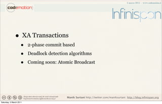 • XA Transactions
                    •    2-phase commit based

                    •    Deadlock detection algorithms

                    •    Coming soon: Atomic Broadcast




                                          Manik Surtani http://twitter.com/maniksurtani http://blog.infinispan.org
Saturday, 5 March 2011
 