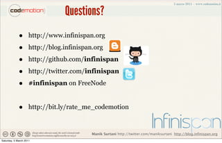 Questions?
             •       http://www.infinispan.org

             •       http://blog.infinispan.org

             •       http://github.com/infinispan

             •       http://twitter.com/infinispan

             •       #infinispan on FreeNode


             •       http://bit.ly/rate_me_codemotion



                                           Manik Surtani http://twitter.com/maniksurtani http://blog.infinispan.org
Saturday, 5 March 2011
 
