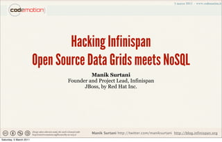Hacking Infinispan
                         Open Source Data Grids meets NoSQL
                                         Manik Surtani
                                Founder and Project Lead, Infinispan
                                      JBoss, by Red Hat Inc.




                                         Manik Surtani http://twitter.com/maniksurtani http://blog.infinispan.org
Saturday, 5 March 2011
 
